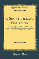 A Short Biblical Catechism: Containing Questions Historical, Doctrinal, Practical and Experimental; Designed to Promote an Intimate Acquaintance With the Inspired Volume (Classic Reprint)