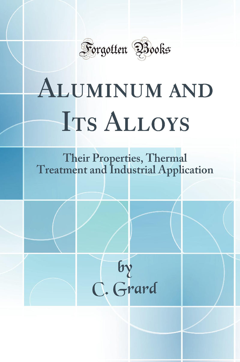 Aluminum and Its Alloys: Their Properties, Thermal Treatment and Industrial Application (Classic Reprint)