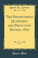 The Presbyterian Quarterly and Princeton Review, 1876, Vol. 5 (Classic Reprint)