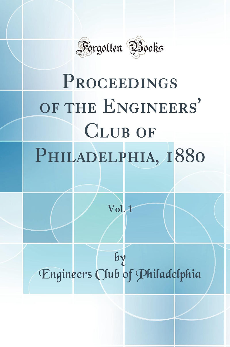 Proceedings of the Engineers'' Club of Philadelphia, 1880, Vol. 1 (Classic Reprint)