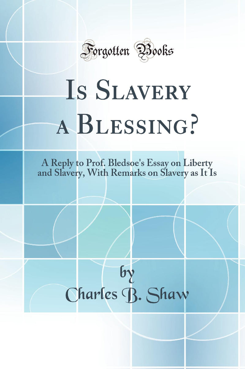 Is Slavery a Blessing?: A Reply to Prof. Bledsoe''s Essay on Liberty and Slavery, With Remarks on Slavery as It Is (Classic Reprint)