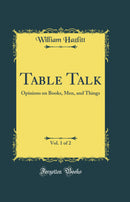 Table Talk, Vol. 1 of 2: Opinions on Books, Men, and Things (Classic Reprint)