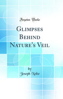 Glimpses Behind Nature''s Veil (Classic Reprint)