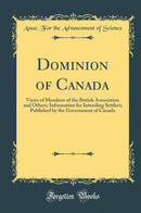 Dominion of Canada: Views of Members of the British Association and Others; Information for Intending Settlers; Published by the Government of Canada (Classic Reprint)
