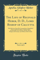 The Life of Reginald Heber, D. D., Lord Bishop of Calcutta, Vol. 2 of 2: With Selections From His Correspondence, Unpublished Poems, and Private Papers; Together With a Journal of His Tour in Norway, Sweden, Russia, Hungary and Germany, and a History of t