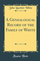 A Genealogical Record of the Family of White (Classic Reprint)