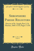 Shropshire Parish Registers, Vol. 8: Diocese of St. Asaph; Part 2, St. Martins, 1601-1735; Pages 1-156 (Classic Reprint)