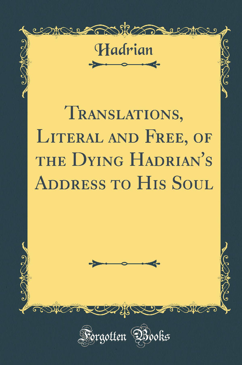 Translations, Literal and Free, of the Dying Hadrian''s Address to His Soul (Classic Reprint)