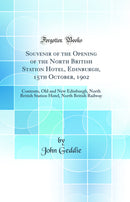 Souvenir of the Opening of the North British Station Hotel, Edinburgh, 15th October, 1902: Contents, Old and New Edinburgh, North British Station Hotel, North British Railway (Classic Reprint)