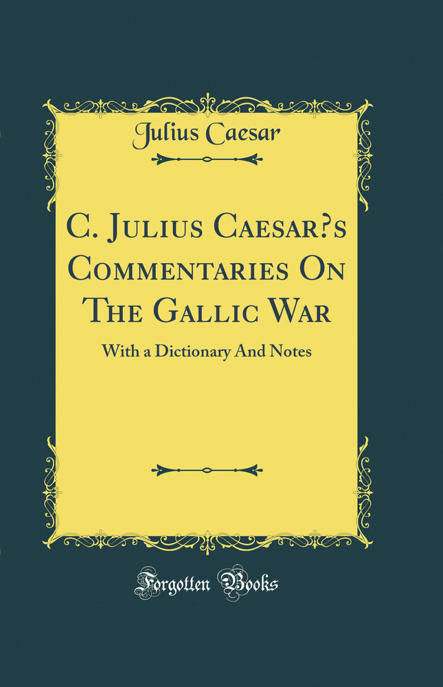 C. Julius Caesar’s Commentaries On The Gallic War: With a Dictionary And Notes (Classic Reprint)