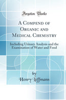 A Compend of Organic and Medical Chemistry: Including Urinary Analysis and the Examination of Water and Food (Classic Reprint)