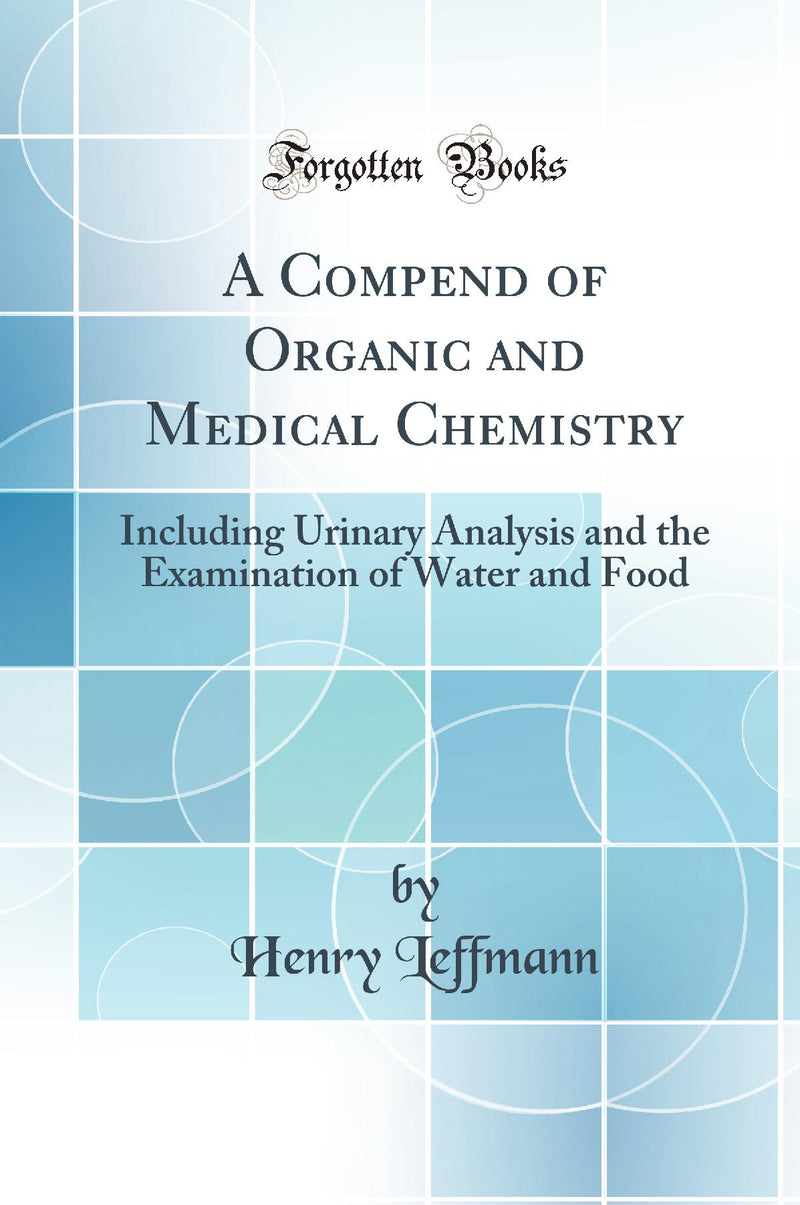 A Compend of Organic and Medical Chemistry: Including Urinary Analysis and the Examination of Water and Food (Classic Reprint)