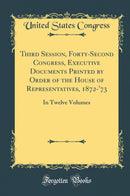 Third Session, Forty-Second Congress, Executive Documents Printed by Order of the House of Representatives, 1872-''73: In Twelve Volumes (Classic Reprint)
