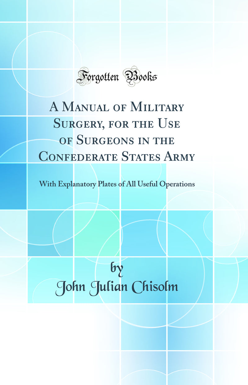 A Manual of Military Surgery, for the Use of Surgeons in the Confederate States Army: With Explanatory Plates of All Useful Operations (Classic Reprint)