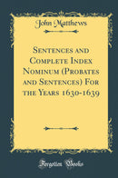 Sentences and Complete Index Nominum (Probates and Sentences) For the Years 1630-1639 (Classic Reprint)