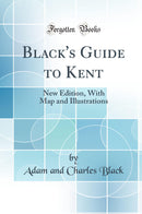 Black''s Guide to Kent: New Edition, With Map and Illustrations (Classic Reprint)