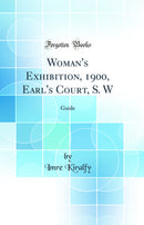Woman''s Exhibition, 1900, Earl''s Court, S. W: Guide (Classic Reprint)