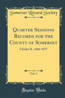 Quarter Sessions Records for the County of Somerset, Vol. 4: Charles II., 1666-1677 (Classic Reprint)