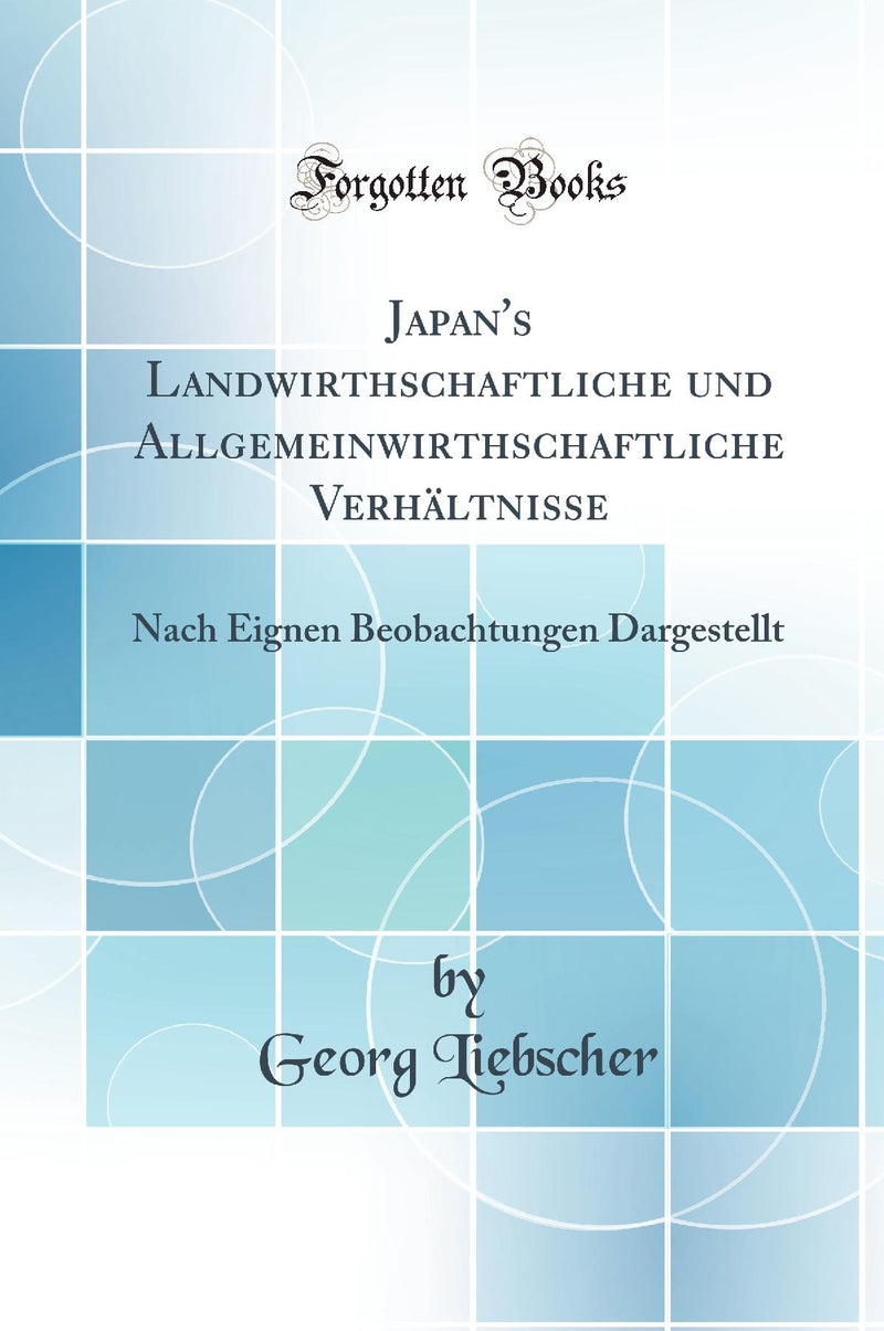Japan''s Landwirthschaftliche und Allgemeinwirthschaftliche Verhältnisse: Nach Eignen Beobachtungen Dargestellt (Classic Reprint)