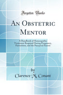 An Obstetric Mentor: A Handbook of Homeopathic Treatment Required During Pregnancy, Parturition, and the Puerperal Season (Classic Reprint)