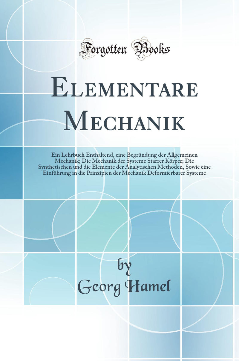 Elementare Mechanik: Ein Lehrbuch Enthaltend, eine Begründung der Allgemeinen Mechanik; Die Mechanik der Systeme Starrer Körper; Die Synthetischen und die Elemente der Analytischen Methoden, Sowie eine Einführung in die Prinzipien der Mechanik Deformie