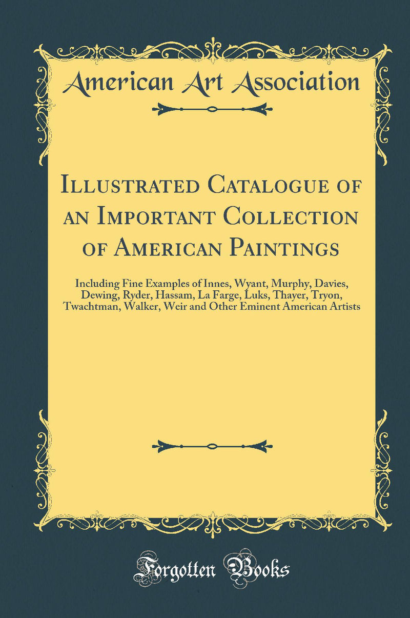 Illustrated Catalogue of an Important Collection of American Paintings: Including Fine Examples of Innes, Wyant, Murphy, Davies, Dewing, Ryder, Hassam, La Farge, Luks, Thayer, Tryon, Twachtman, Walker, Weir and Other Eminent American Artists