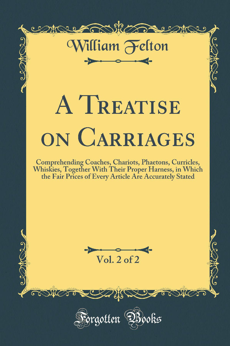A Treatise on Carriages, Vol. 2 of 2: Comprehending Coaches, Chariots, Phaetons, Curricles, Whiskies, Together With Their Proper Harness, in Which the Fair Prices of Every Article Are Accurately Stated (Classic Reprint)