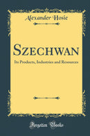 Szechwan: Its Products, Industries and Resources (Classic Reprint)