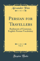 Persian for Travellers, Vol. 1: Rudiments of Grammar, English-Persian Vocabulary (Classic Reprint)