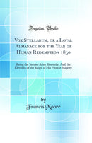 Vox Stellarum, or a Loyal Almanack for the Year of Human Redemption 1830: Being the Second After Bissextile; And the Eleventh of the Reign of His Present Majesty (Classic Reprint)