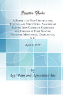 A Report on Non-Destructive Testing and Structural Analysis of Eleven Iron Casemate Carriages and Chassis at Fort Sumter National Monument, Charleston, S. C: April 2, 1979 (Classic Reprint)
