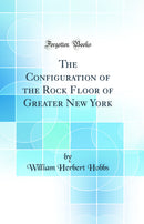 The Configuration of the Rock Floor of Greater New York (Classic Reprint)