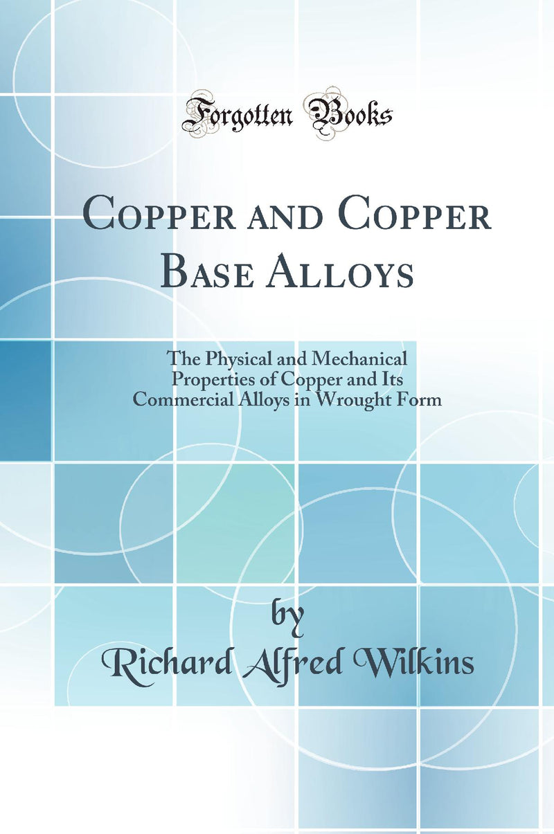 Copper and Copper Base Alloys: The Physical and Mechanical Properties of Copper and Its Commercial Alloys in Wrought Form (Classic Reprint)