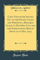 Capt. Vancouver Invites You to the Pacific Coast and Presents a Reliable Guide to His Own City and the Surrounding Beauty Spots as in May, 1915 (Classic Reprint)