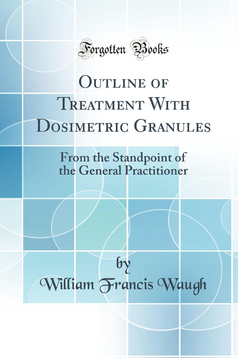 Outline of Treatment With Dosimetric Granules: From the Standpoint of the General Practitioner (Classic Reprint)