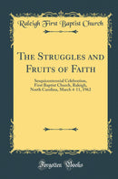 The Struggles and Fruits of Faith: Sesquicentennial Celebration, First Baptist Church, Raleigh, North Carolina, March 4-11, 1962 (Classic Reprint)