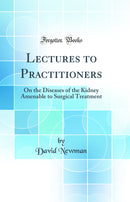 Lectures to Practitioners: On the Diseases of the Kidney Amenable to Surgical Treatment (Classic Reprint)