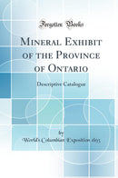 Mineral Exhibit of the Province of Ontario: Descriptive Catalogue (Classic Reprint)