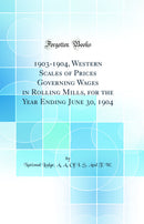 1903-1904, Western Scales of Prices Governing Wages in Rolling Mills, for the Year Ending June 30, 1904 (Classic Reprint)