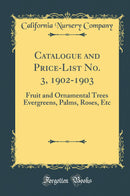 Catalogue and Price-List No. 3, 1902-1903: Fruit and Ornamental Trees Evergreens, Palms, Roses, Etc (Classic Reprint)
