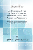 An Historical Guide to French Interiors, Furniture, Decoration, Woodwork Allied Arts: During the Last Half of the Seventeenth Century, the Whole of the Eighteenth Century and the Earlier Part of the Nineteenth (Classic Reprint)