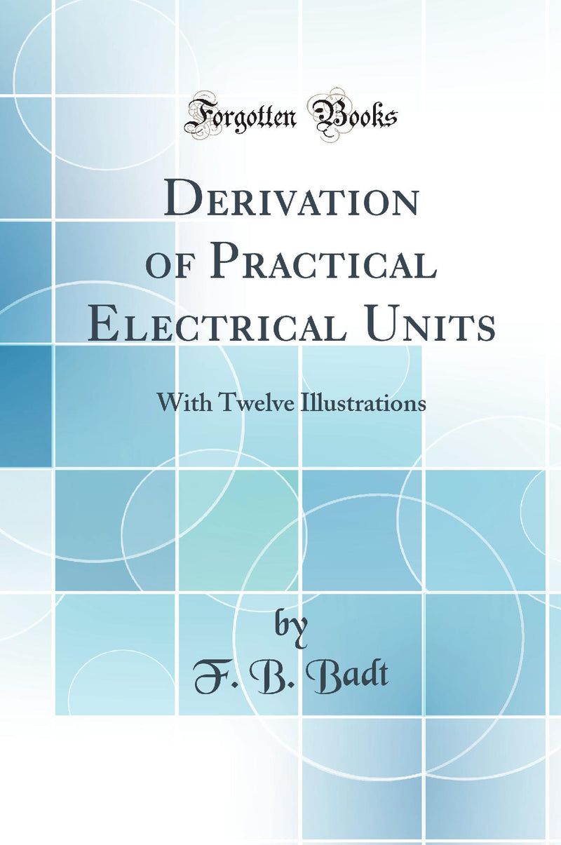 Derivation of Practical Electrical Units: With Twelve Illustrations (Classic Reprint)