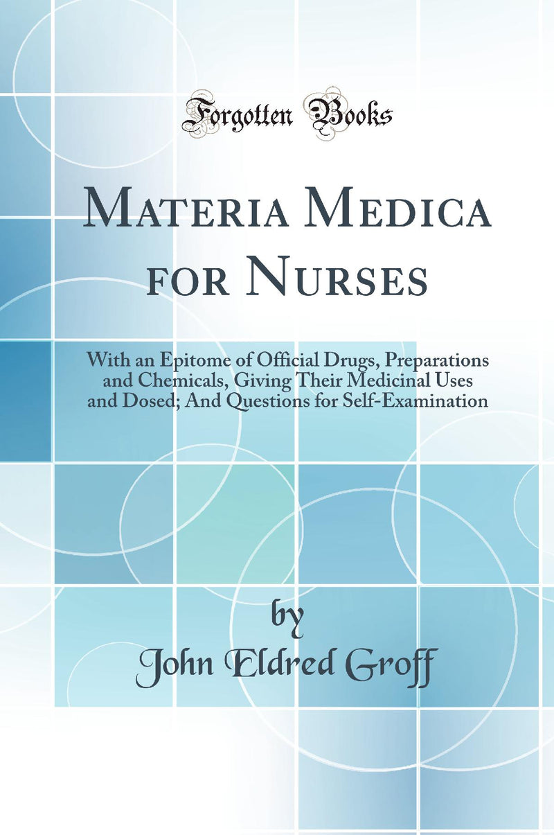 Materia Medica for Nurses: With an Epitome of Official Drugs, Preparations and Chemicals, Giving Their Medicinal Uses and Dosed; And Questions for Self-Examination (Classic Reprint)