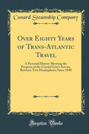 Over Eighty Years of Trans-Atlantic Travel: A Pictorial History Showing the Progress of the Cunard Line''s Service Between Two Hemispheres Since 1840 (Classic Reprint)
