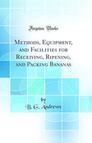 Methods, Equipment, and Facilities for Receiving, Ripening, and Packing Bananas (Classic Reprint)