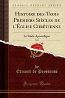 Histoire des Trois Premiers Siècles de l''Église Chrétienne, Vol. 1: Le Siècle Apostolique (Classic Reprint)