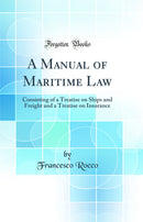 A Manual of Maritime Law: Consisting of a Treatise on Ships and Freight and a Treatise on Insurance (Classic Reprint)