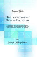 The Practitioner's Medical Dictionary: Containing All the Words and Phrases Generally Used in Medicine and the Allied Sciences, With Their Proper Pronunciation, Derivation, and Definition (Classic Reprint)
