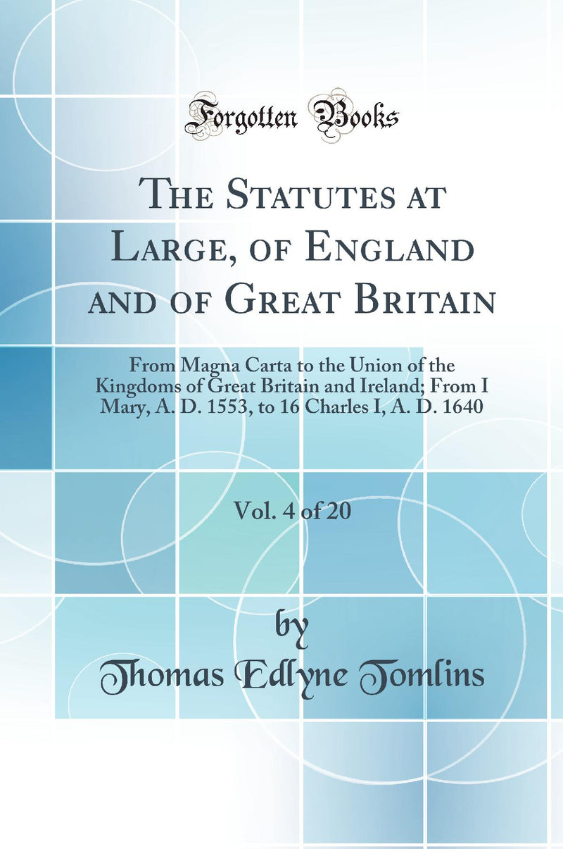 The Statutes at Large, of England and of Great Britain, Vol. 4 of 20: From Magna Carta to the Union of the Kingdoms of Great Britain and Ireland; From I Mary, A. D. 1553, to 16 Charles I, A. D. 1640 (Classic Reprint)