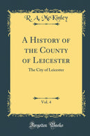 A History of the County of Leicester, Vol. 4: The City of Leicester (Classic Reprint)